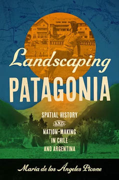 Book cover for Landscaping Patagonia: Spatial History and Nation-Making in Chile and Argentina.